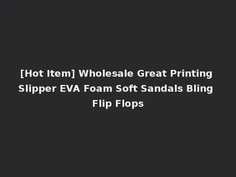 [Hot Item] Wholesale Great Printing Slipper EVA Foam Soft Sandals Bling Flip Flops