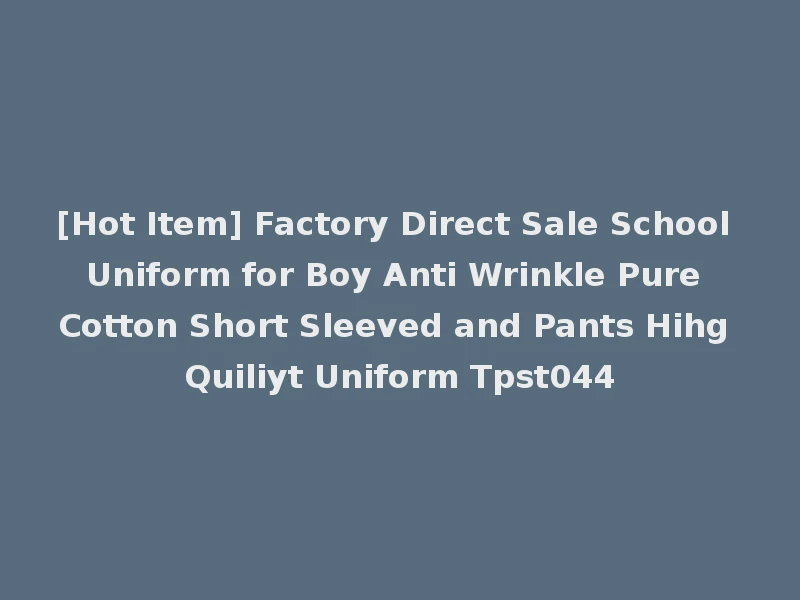 [Hot Item] Factory Direct Sale School Uniform for Boy Anti Wrinkle Pure Cotton Short Sleeved and Pants Hihg Quiliyt Uniform Tpst044