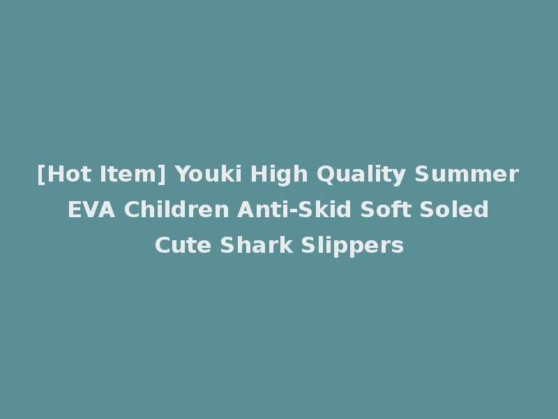 [Hot Item] Youki High Quality Summer EVA Children Anti-Skid Soft Soled Cute Shark Slippers