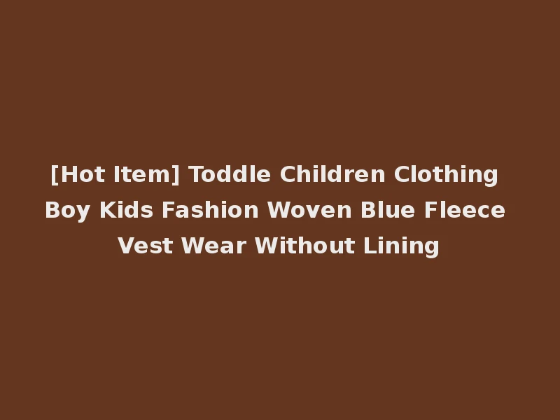 [Hot Item] Toddle Children Clothing Boy Kids Fashion Woven Blue Fleece Vest Wear Without Lining