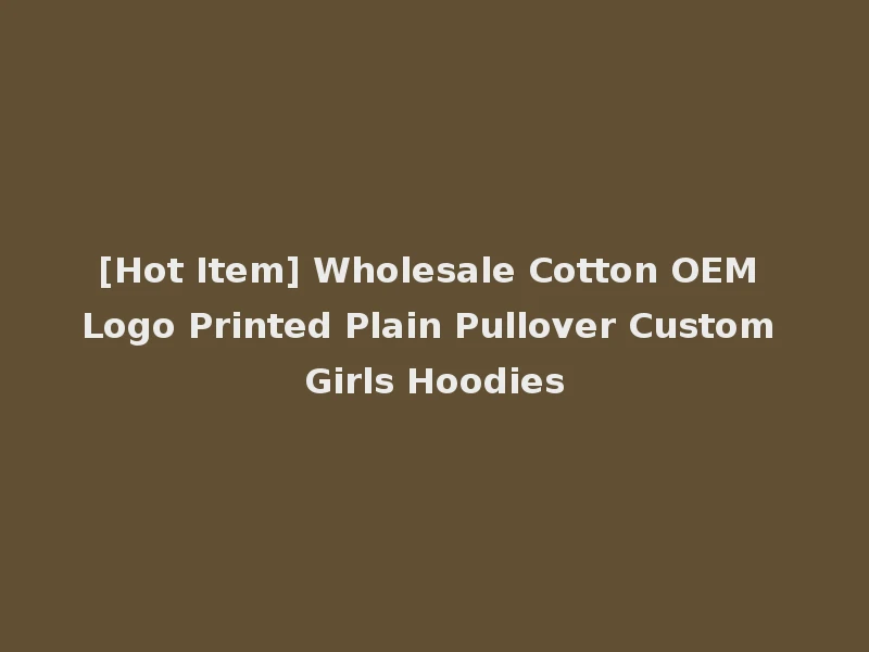 [Hot Item] Wholesale Cotton OEM Logo Printed Plain Pullover Custom Girls Hoodies