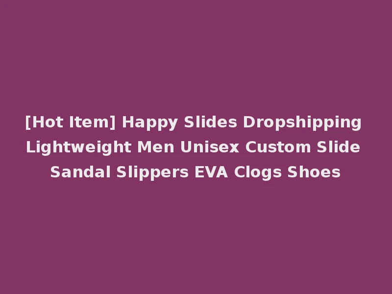 [Hot Item] Happy Slides Dropshipping Lightweight Men Unisex Custom Slide Sandal Slippers EVA Clogs Shoes