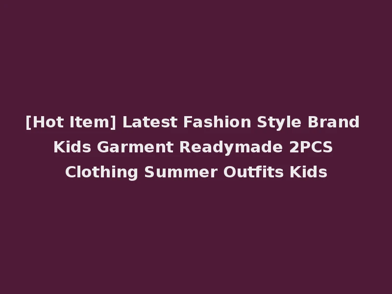 [Hot Item] Latest Fashion Style Brand Kids Garment Readymade 2PCS Clothing Summer Outfits Kids