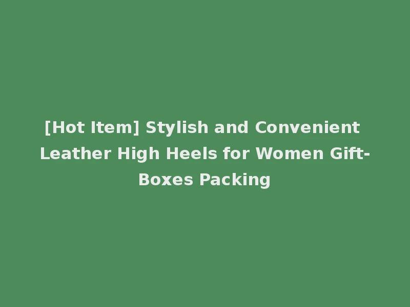 [Hot Item] Stylish and Convenient Leather High Heels for Women Gift-Boxes Packing
