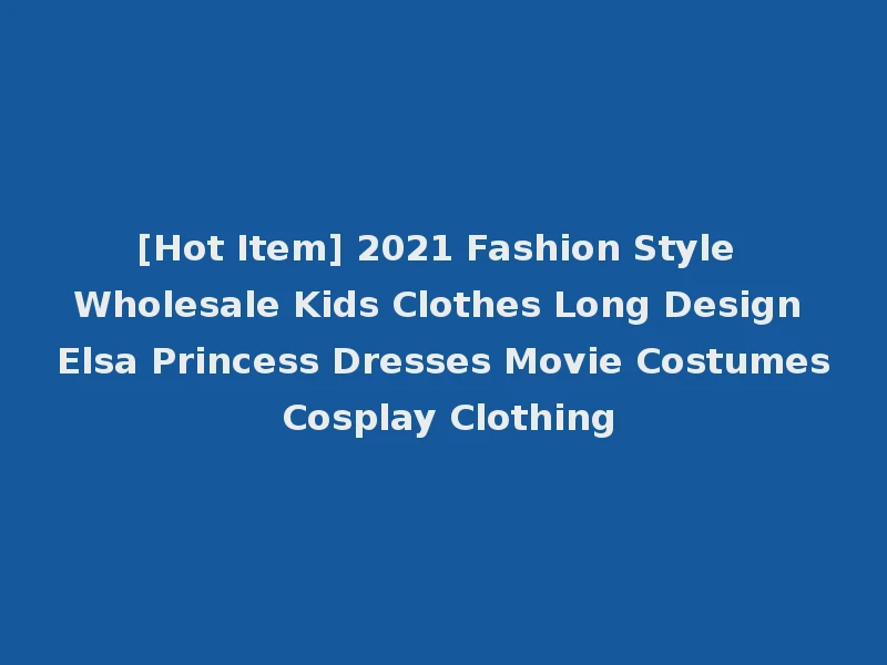[Hot Item] 2021 Fashion Style Wholesale Kids Clothes Long Design Elsa Princess Dresses Movie Costumes Cosplay Clothing