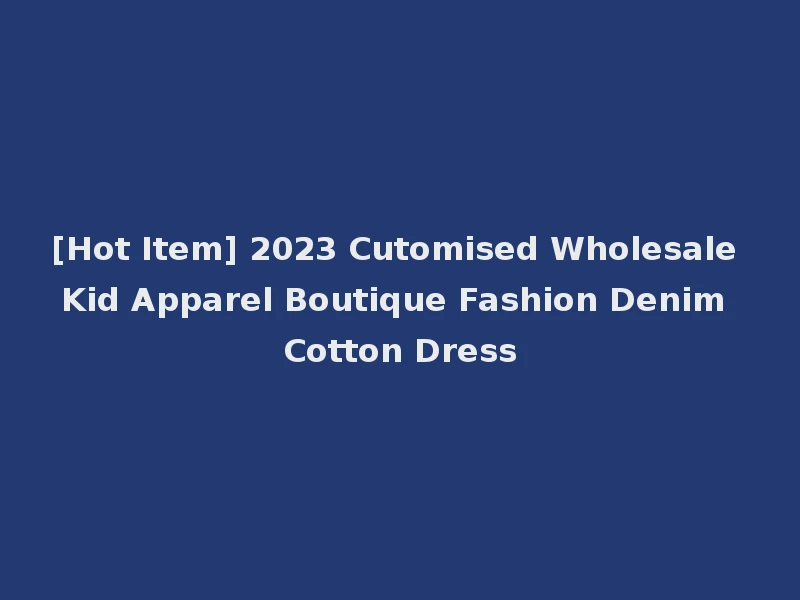 [Hot Item] 2023 Cutomised Wholesale Kid Apparel Boutique Fashion Denim Cotton Dress