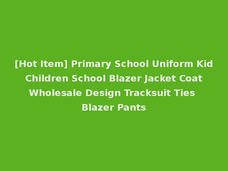[Hot Item] Primary School Uniform Kid Children School Blazer Jacket Coat Wholesale Design Tracksuit Ties Blazer Pants
