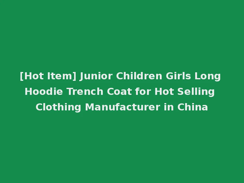 [Hot Item] Junior Children Girls Long Hoodie Trench Coat for Hot Selling Clothing Manufacturer in China