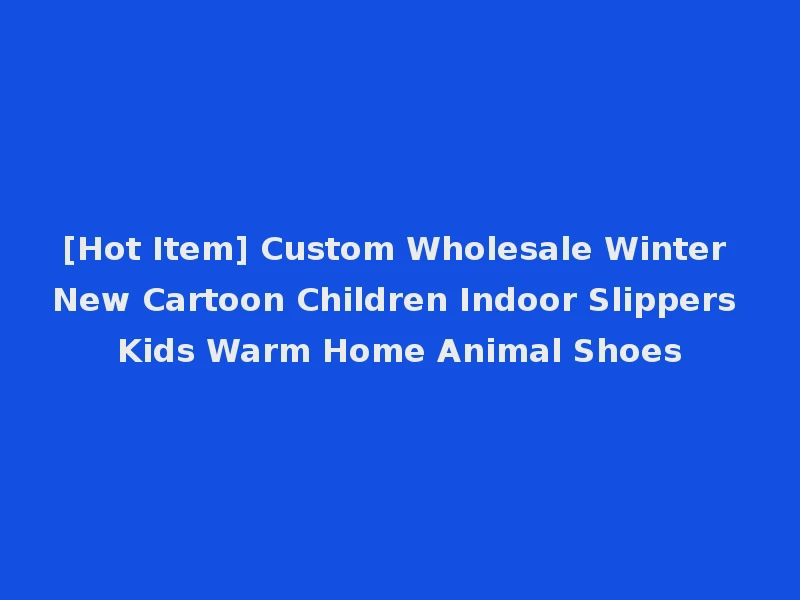 [Hot Item] Custom Wholesale Winter New Cartoon Children Indoor Slippers Kids Warm Home Animal Shoes