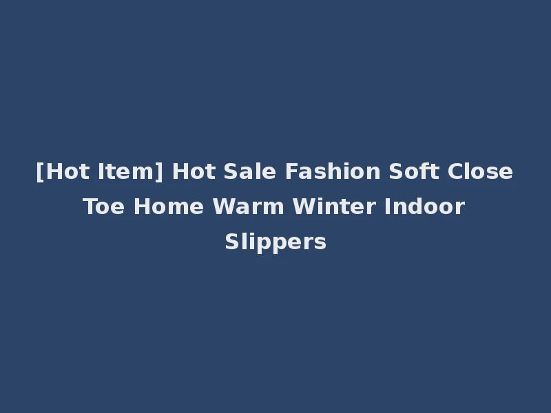 [Hot Item] Hot Sale Fashion Soft Close Toe Home Warm Winter Indoor Slippers