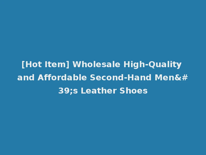 [Hot Item] Wholesale High-Quality and Affordable Second-Hand Men's Leather Shoes