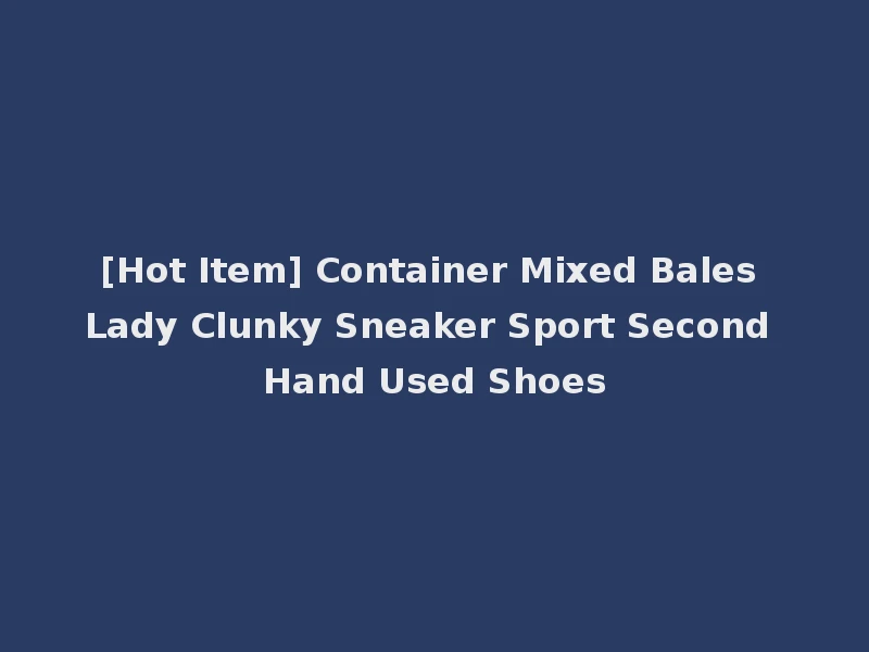 [Hot Item] Container Mixed Bales Lady Clunky Sneaker Sport Second Hand Used Shoes