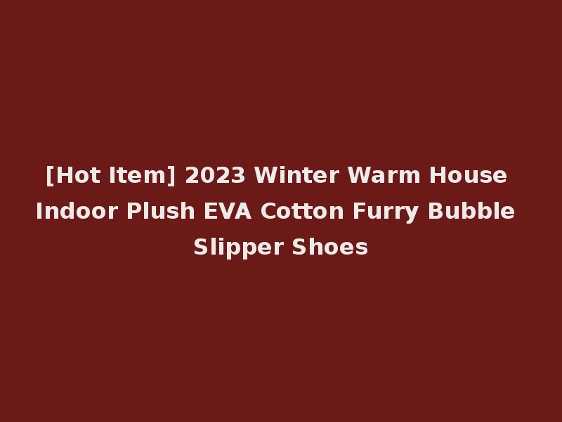 [Hot Item] 2023 Winter Warm House Indoor Plush EVA Cotton Furry Bubble Slipper Shoes
