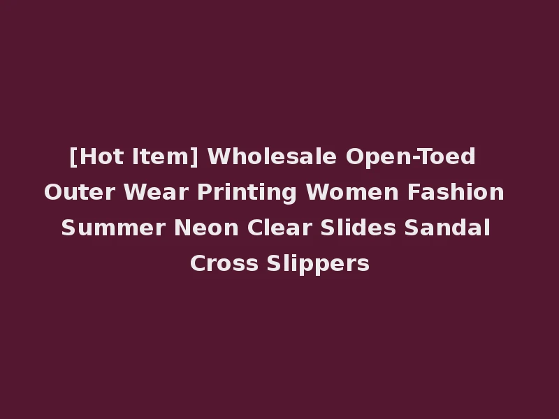 [Hot Item] Wholesale Open-Toed Outer Wear Printing Women Fashion Summer Neon Clear Slides Sandal Cross Slippers