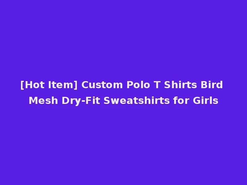 [Hot Item] Custom Polo T Shirts Bird Mesh Dry-Fit Sweatshirts for Girls