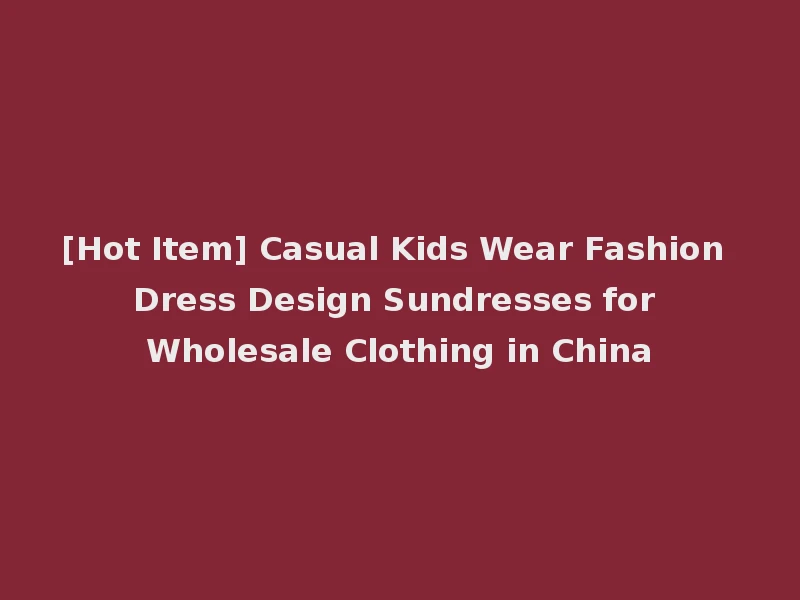 [Hot Item] Casual Kids Wear Fashion Dress Design Sundresses for Wholesale Clothing in China