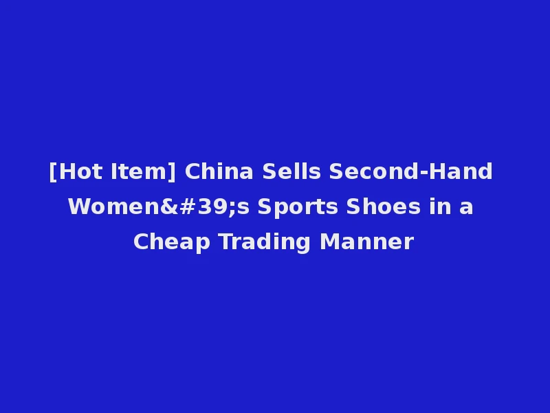 [Hot Item] China Sells Second-Hand Women's Sports Shoes in a Cheap Trading Manner