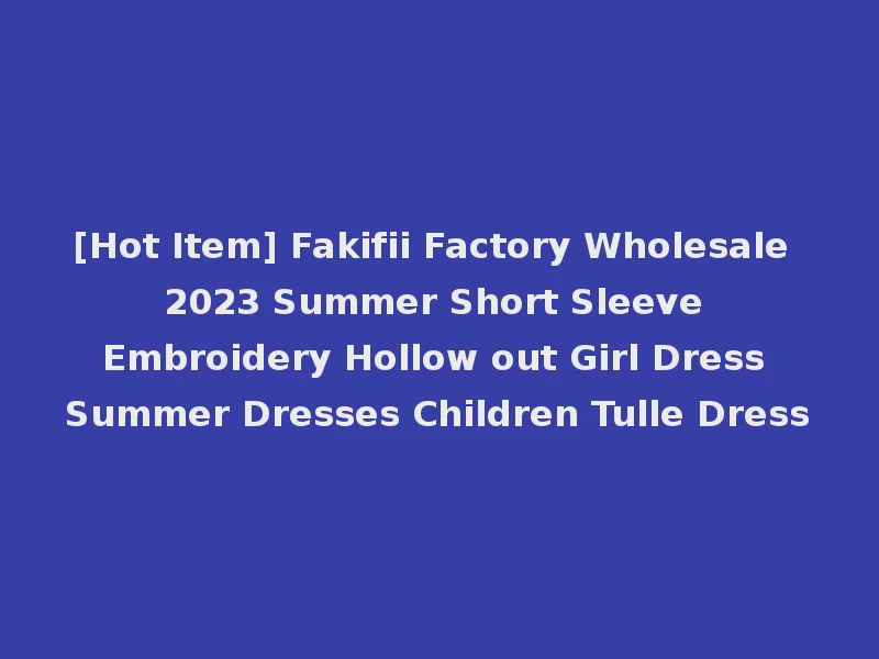 [Hot Item] Fakifii Factory Wholesale 2023 Summer Short Sleeve Embroidery Hollow out Girl Dress Summer Dresses Children Tulle Dress