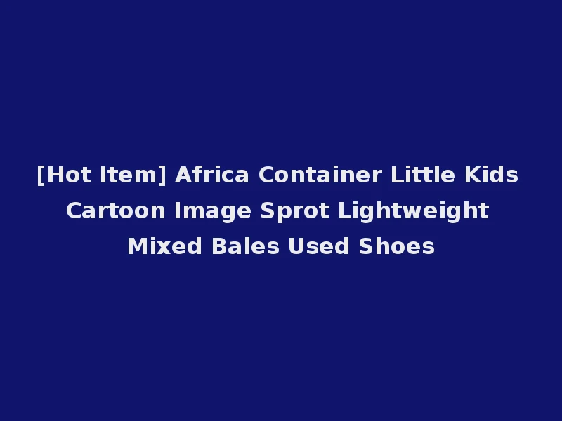 [Hot Item] Africa Container Little Kids Cartoon Image Sprot Lightweight Mixed Bales Used Shoes