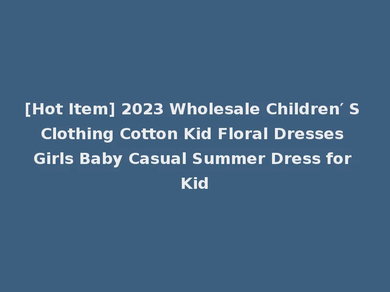 [Hot Item] 2023 Wholesale Children′ S Clothing Cotton Kid Floral Dresses Girls Baby Casual Summer Dress for Kid