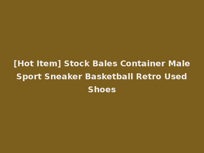 [Hot Item] Stock Bales Container Male Sport Sneaker Basketball Retro Used Shoes