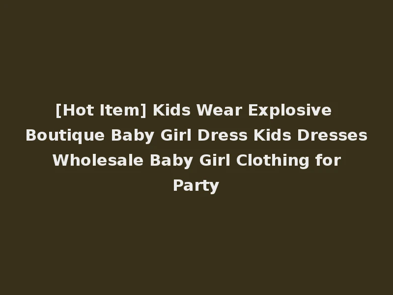 [Hot Item] Kids Wear Explosive Boutique Baby Girl Dress Kids Dresses Wholesale Baby Girl Clothing for Party