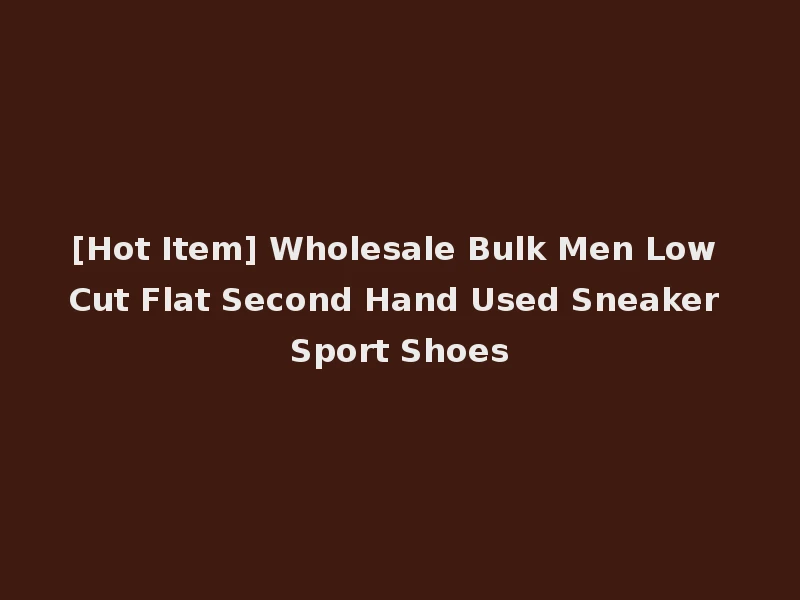 [Hot Item] Wholesale Bulk Men Low Cut Flat Second Hand Used Sneaker Sport Shoes