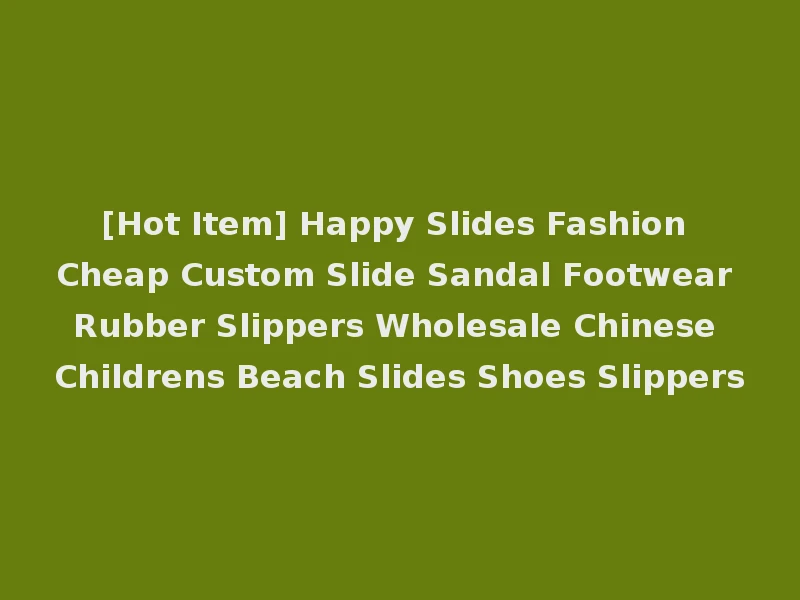 [Hot Item] Happy Slides Fashion Cheap Custom Slide Sandal Footwear Rubber Slippers Wholesale Chinese Childrens Beach Slides Shoes Slippers