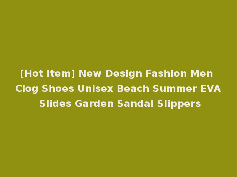 [Hot Item] New Design Fashion Men Clog Shoes Unisex Beach Summer EVA Slides Garden Sandal Slippers