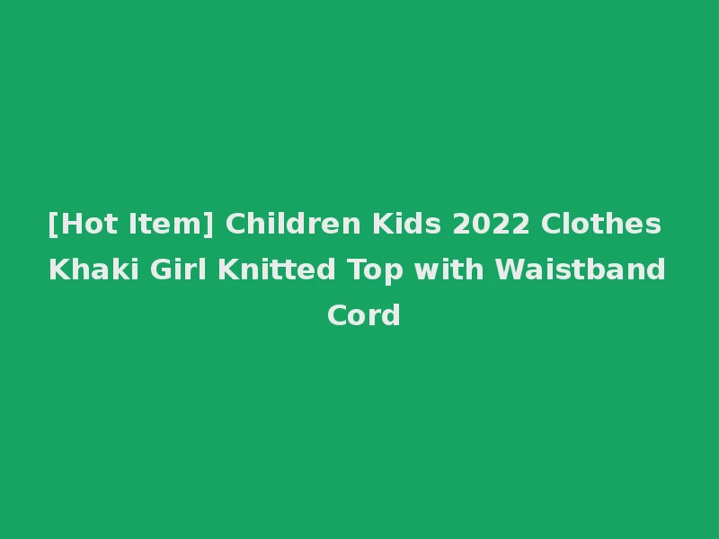 [Hot Item] Children Kids 2022 Clothes Khaki Girl Knitted Top with Waistband Cord