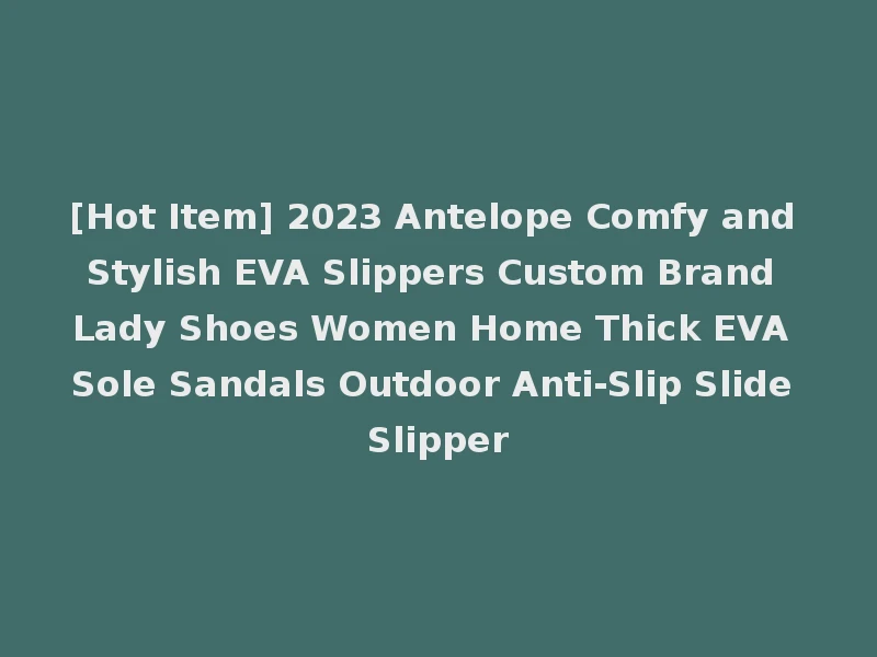 [Hot Item] 2023 Antelope Comfy and Stylish EVA Slippers Custom Brand Lady Shoes Women Home Thick EVA Sole Sandals Outdoor Anti-Slip Slide Slipper