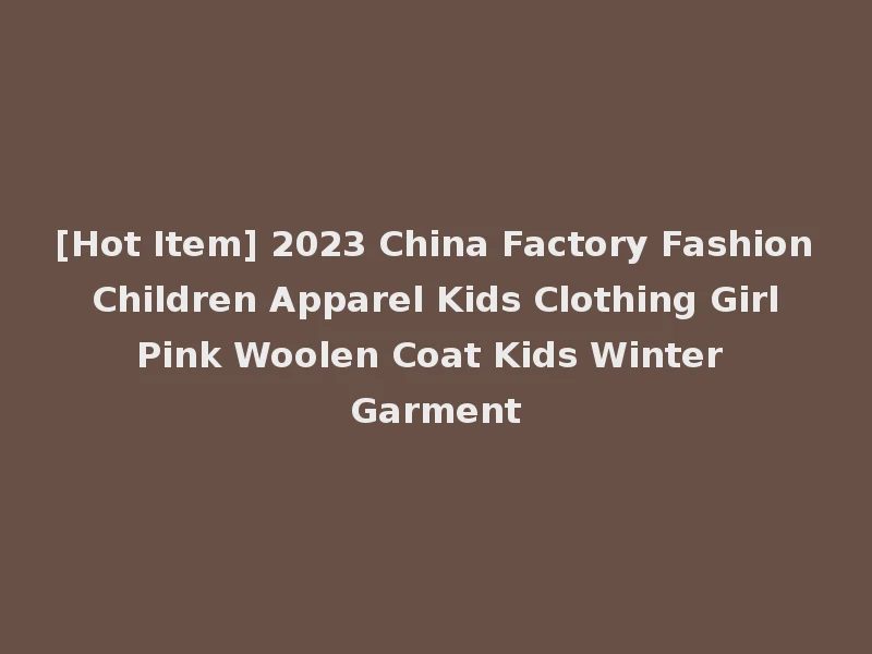 [Hot Item] 2023 China Factory Fashion Children Apparel Kids Clothing Girl Pink Woolen Coat Kids Winter Garment