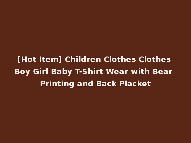 [Hot Item] Children Clothes Clothes Boy Girl Baby T-Shirt Wear with Bear Printing and Back Placket