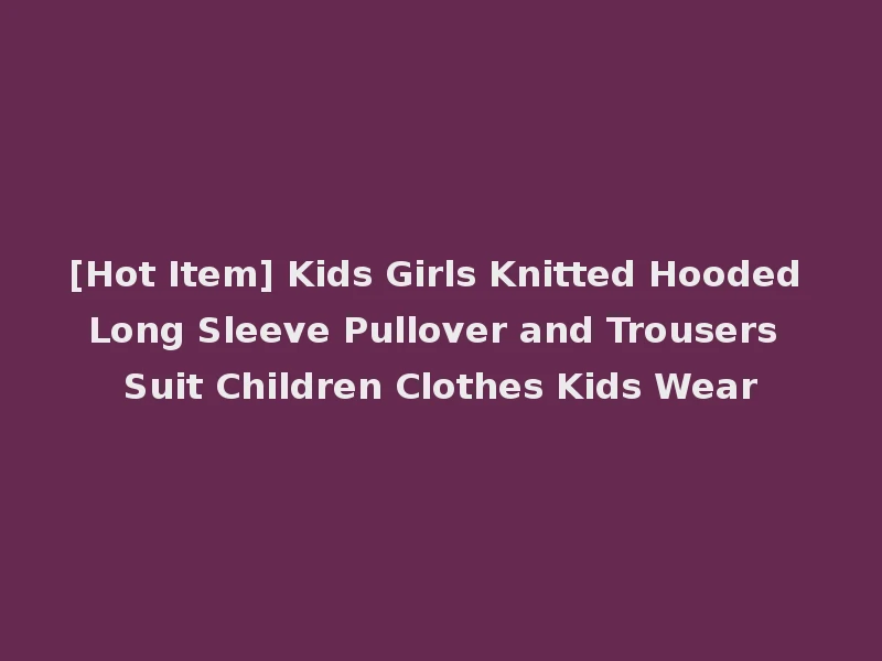 [Hot Item] Kids Girls Knitted Hooded Long Sleeve Pullover and Trousers Suit Children Clothes Kids Wear