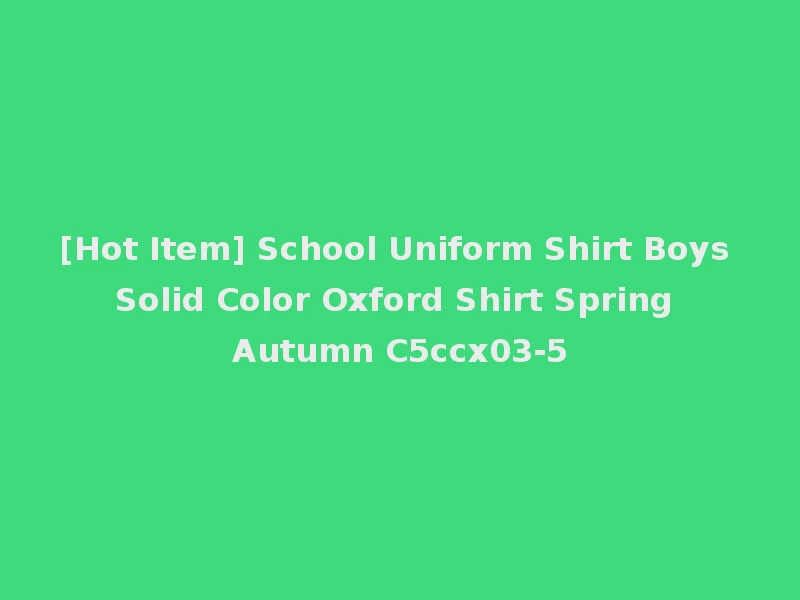[Hot Item] School Uniform Shirt Boys Solid Color Oxford Shirt Spring Autumn C5ccx03-5
