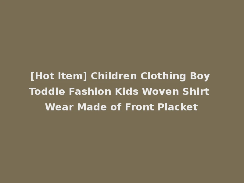 [Hot Item] Children Clothing Boy Toddle Fashion Kids Woven Shirt Wear Made of Front Placket