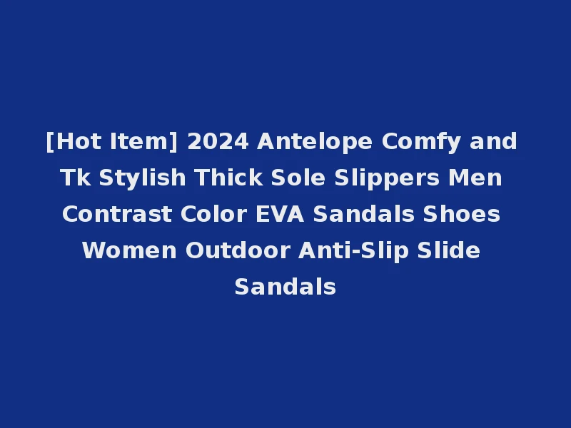 [Hot Item] 2024 Antelope Comfy and Tk Stylish Thick Sole Slippers Men Contrast Color EVA Sandals Shoes Women Outdoor Anti-Slip Slide Sandals