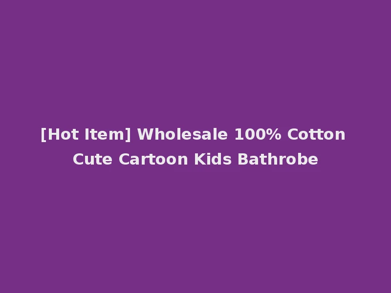 [Hot Item] Wholesale 100% Cotton Cute Cartoon Kids Bathrobe