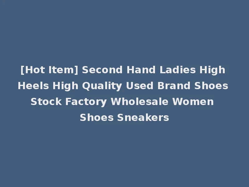 [Hot Item] Second Hand Ladies High Heels High Quality Used Brand Shoes Stock Factory Wholesale Women Shoes Sneakers