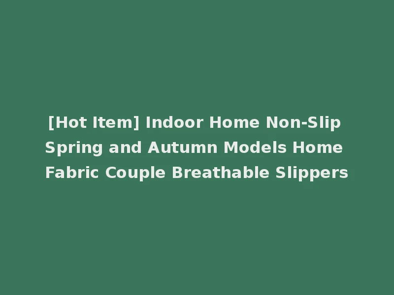 [Hot Item] Indoor Home Non-Slip Spring and Autumn Models Home Fabric Couple Breathable Slippers