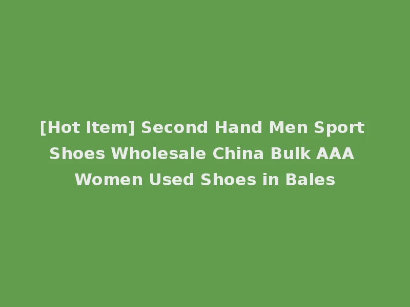 [Hot Item] Second Hand Men Sport Shoes Wholesale China Bulk AAA Women Used Shoes in Bales