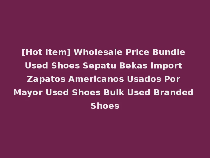 [Hot Item] Wholesale Price Bundle Used Shoes Sepatu Bekas Import Zapatos Americanos Usados Por Mayor Used Shoes Bulk Used Branded Shoes