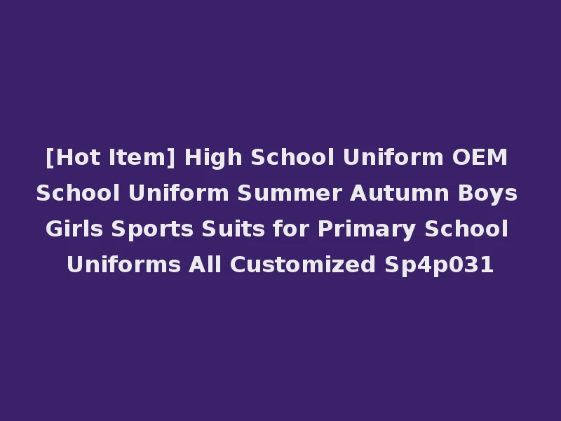 [Hot Item] High School Uniform OEM School Uniform Summer Autumn Boys Girls Sports Suits for Primary School Uniforms All Customized Sp4p031
