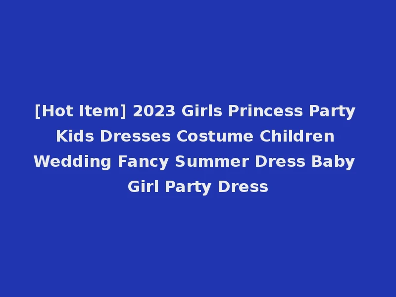 [Hot Item] 2023 Girls Princess Party Kids Dresses Costume Children Wedding Fancy Summer Dress Baby Girl Party Dress