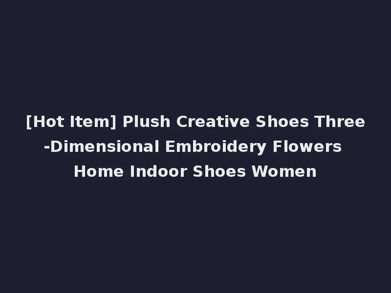 [Hot Item] Plush Creative Shoes Three-Dimensional Embroidery Flowers Home Indoor Shoes Women