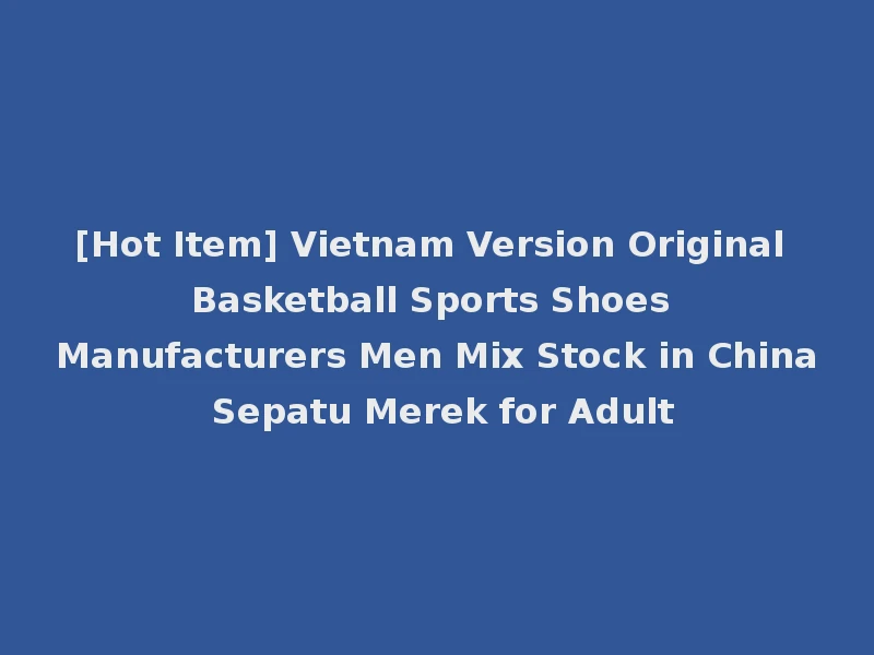 [Hot Item] Vietnam Version Original Basketball Sports Shoes Manufacturers Men Mix Stock in China Sepatu Merek for Adult