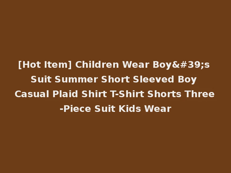 [Hot Item] Children Wear Boy's Suit Summer Short Sleeved Boy Casual Plaid Shirt T-Shirt Shorts Three-Piece Suit Kids Wear