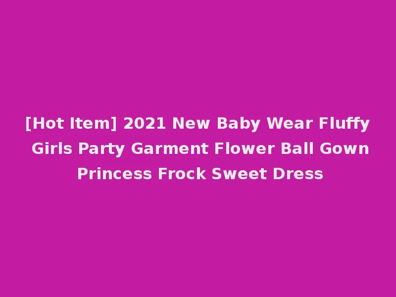 [Hot Item] 2021 New Baby Wear Fluffy Girls Party Garment Flower Ball Gown Princess Frock Sweet Dress