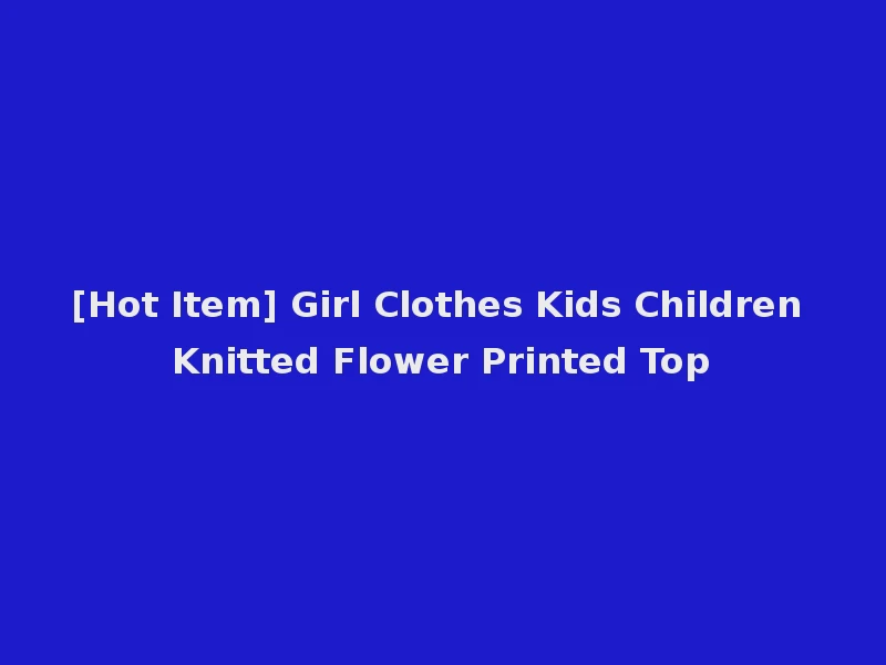 [Hot Item] Girl Clothes Kids Children Knitted Flower Printed Top