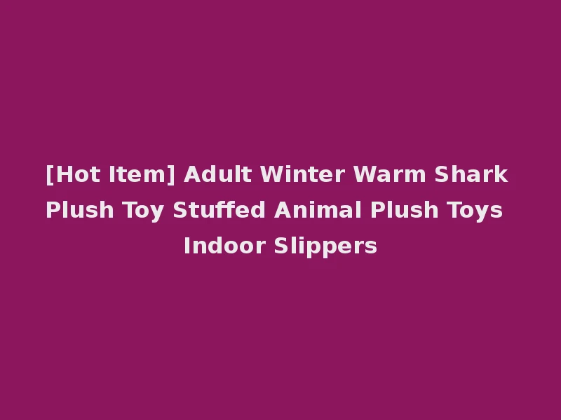 [Hot Item] Adult Winter Warm Shark Plush Toy Stuffed Animal Plush Toys Indoor Slippers